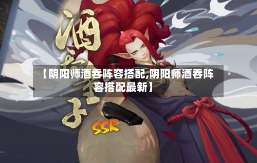 【阴阳师酒吞阵容搭配,阴阳师酒吞阵容搭配最新】-第2张图片