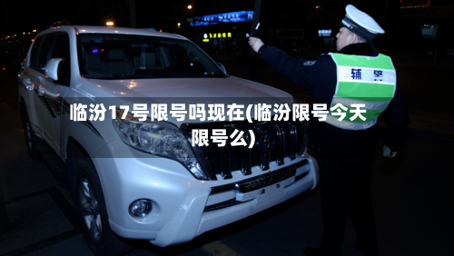 临汾17号限号吗现在(临汾限号今天限号么)
