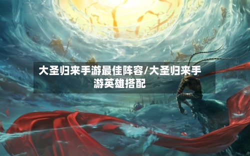 大圣归来手游最佳阵容/大圣归来手游英雄搭配-第3张图片