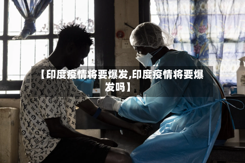 【印度疫情将要爆发,印度疫情将要爆发吗】-第2张图片