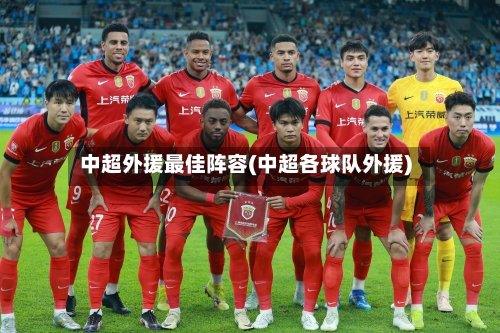 中超外援最佳阵容(中超各球队外援)-第2张图片