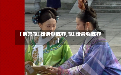 【后宫甄嬛传后期阵容,甄嬛传最强阵容】-第2张图片