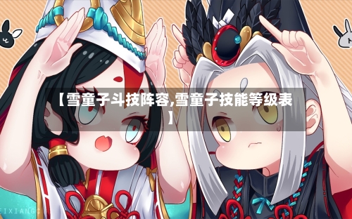 【雪童子斗技阵容,雪童子技能等级表】-第2张图片