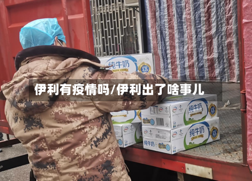 伊利有疫情吗/伊利出了啥事儿-第2张图片