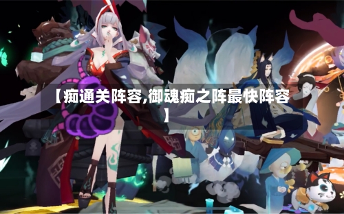 【痴通关阵容,御魂痴之阵最快阵容】-第3张图片