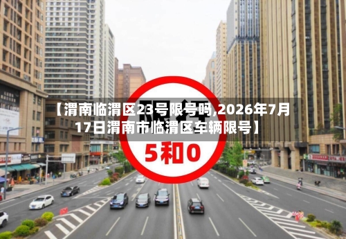【渭南临渭区23号限号吗,2026年7月17日渭南市临渭区车辆限号】-第2张图片