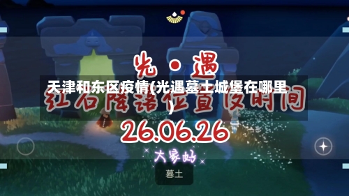 天津和东区疫情(光遇墓土城堡在哪里)