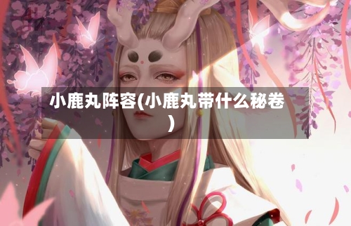 小鹿丸阵容(小鹿丸带什么秘卷)