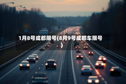 1月8号成都限号(8月9号成都车限号)