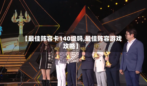 【最佳阵容卡140级吗,最佳阵容游戏攻略】-第2张图片