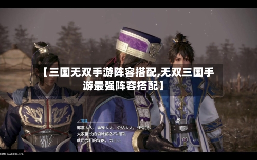 【三国无双手游阵容搭配,无双三国手游最强阵容搭配】-第2张图片