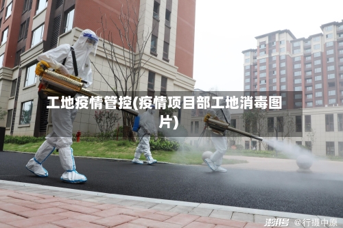 工地疫情管控(疫情项目部工地消毒图片)-第2张图片