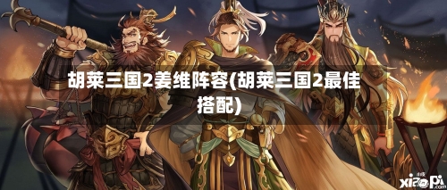 胡莱三国2姜维阵容(胡莱三国2最佳搭配)-第2张图片