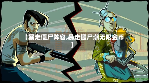【暴走僵尸阵容,暴走僵尸潮无限金币】-第2张图片
