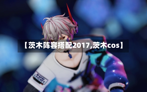 【茨木阵容搭配2017,茨木cos】