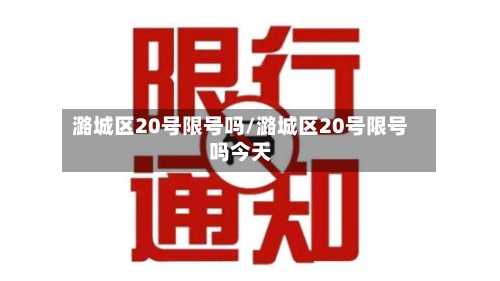 潞城区20号限号吗/潞城区20号限号吗今天
