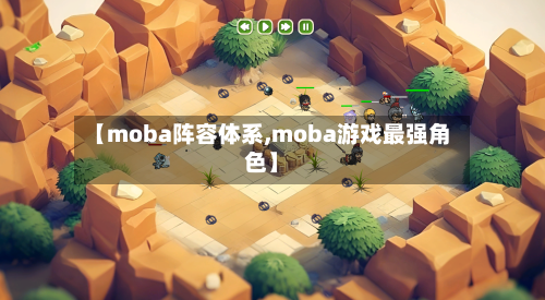 【moba阵容体系,moba游戏最强角色】