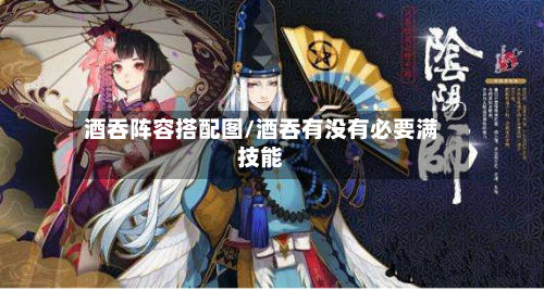 酒吞阵容搭配图/酒吞有没有必要满技能-第2张图片