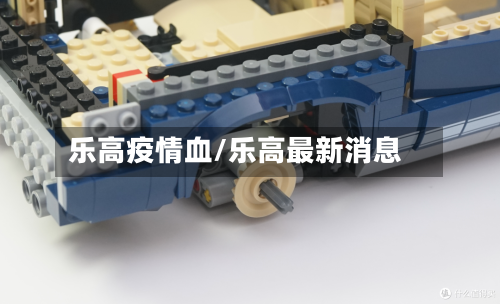 乐高疫情血/乐高最新消息