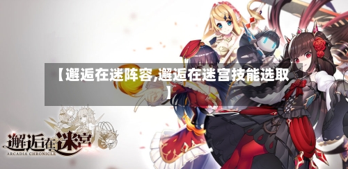 【邂逅在迷阵容,邂逅在迷宫技能选取】-第3张图片