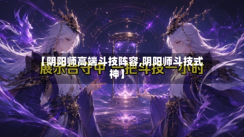 【阴阳师高端斗技阵容,阴阳师斗技式神】