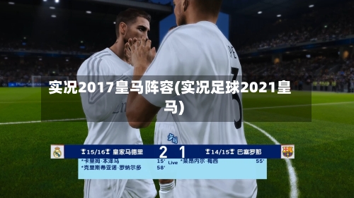 实况2017皇马阵容(实况足球2021皇马)