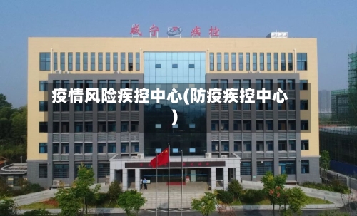 疫情风险疾控中心(防疫疾控中心)