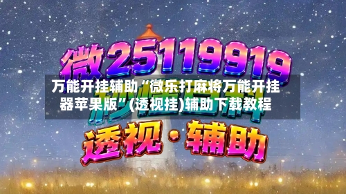 万能开挂辅助“微乐打麻将万能开挂器苹果版”(透视挂)辅助下载教程-第3张图片
