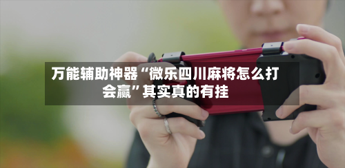 万能辅助神器“微乐四川麻将怎么打会赢”其实真的有挂