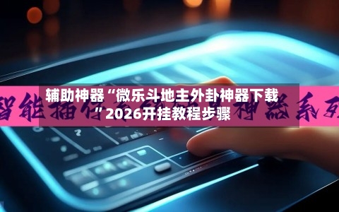 辅助神器“微乐斗地主外卦神器下载”2026开挂教程步骤