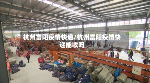 杭州富阳疫情快递/杭州富阳疫情快递能收吗-第2张图片