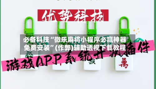 必备科技“微乐麻将小程序必赢神器免费安装”(作弊)辅助透视下载教程
