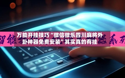 万能开挂技巧“微信微乐四川麻将外卦神器免费安装”其实真的有挂-第1张图片