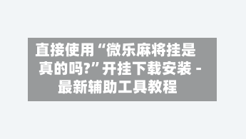 直接使用“微乐麻将挂是真的吗?	”开挂下载安装 - 最新辅助工具教程-第2张图片