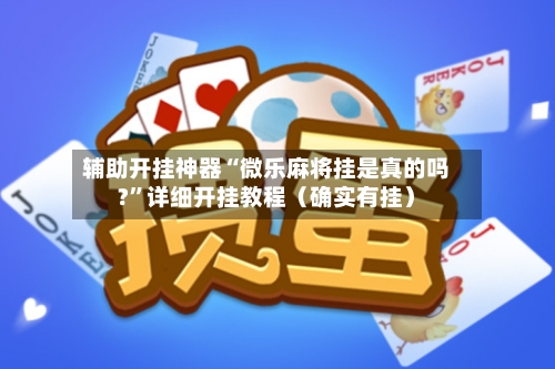 辅助开挂神器“微乐麻将挂是真的吗?”详细开挂教程（确实有挂）