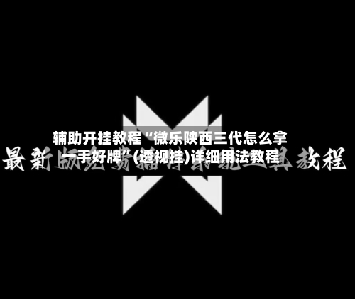 辅助开挂教程“微乐陕西三代怎么拿一手好牌”(透视挂)详细用法教程-第1张图片