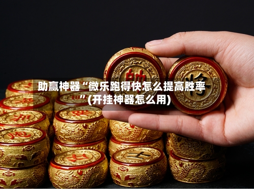 助赢神器“微乐跑得快怎么提高胜率”(开挂神器怎么用)-第1张图片