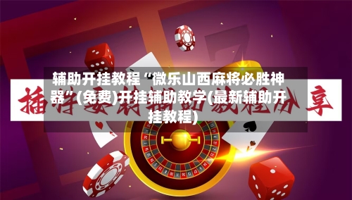 辅助开挂教程“微乐山西麻将必胜神器”(免费)开挂辅助教学(最新辅助开挂教程)