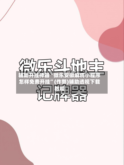 辅助开挂神器“微乐安徽麻将小程序怎样免费开挂”(作弊)辅助透视下载教程-第3张图片