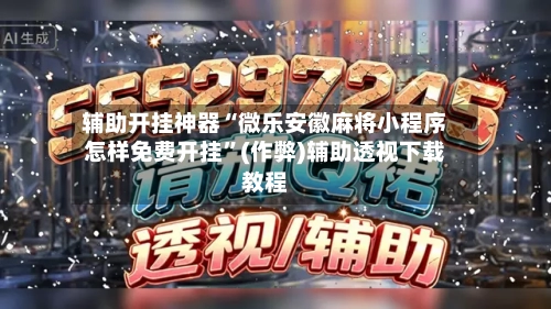 辅助开挂神器“微乐安徽麻将小程序怎样免费开挂	”(作弊)辅助透视下载教程-第2张图片