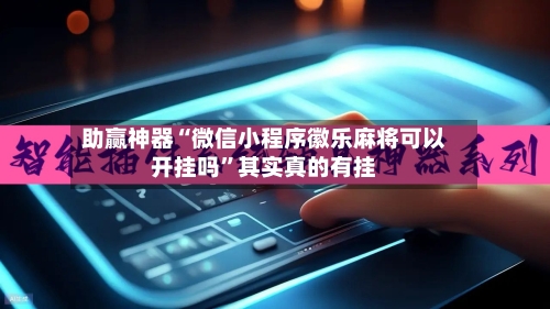 助赢神器“微信小程序徽乐麻将可以开挂吗”其实真的有挂-第3张图片