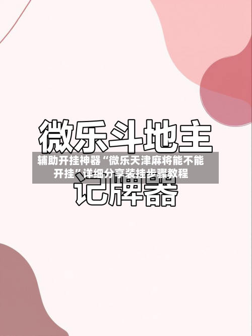 辅助开挂神器“微乐天津麻将能不能开挂”详细分享装挂步骤教程-第2张图片