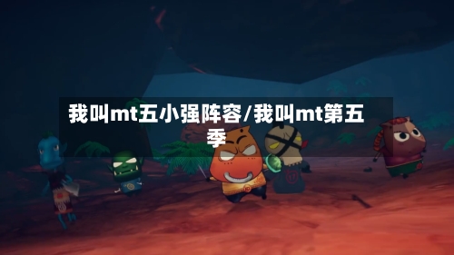 我叫mt五小强阵容/我叫mt第五季