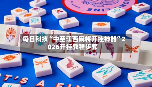 每日科技“中至江西麻将开挂神器”2026开挂教程步骤-第2张图片