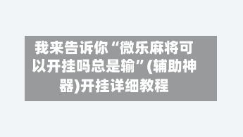 我来告诉你“微乐麻将可以开挂吗总是输	”(辅助神器)开挂详细教程-第3张图片