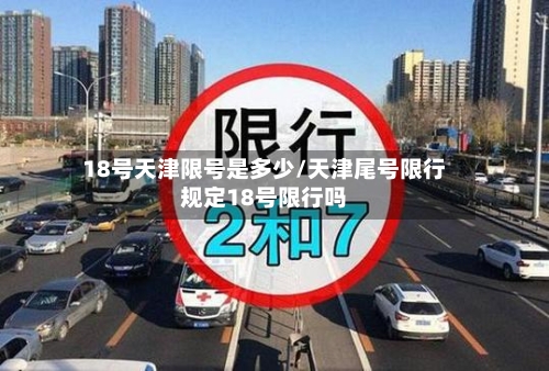 18号天津限号是多少/天津尾号限行规定18号限行吗