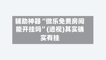 辅助神器“微乐免费房间能开挂吗”(透视)其实确实有挂-第2张图片