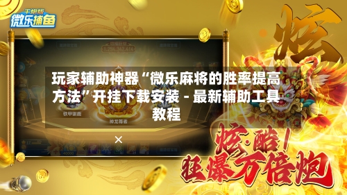 玩家辅助神器“微乐麻将的胜率提高方法”开挂下载安装 - 最新辅助工具教程-第1张图片