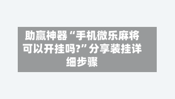 助赢神器“手机微乐麻将可以开挂吗?	”分享装挂详细步骤-第1张图片