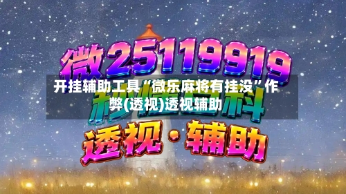 开挂辅助工具“微乐麻将有挂没”作弊(透视)透视辅助